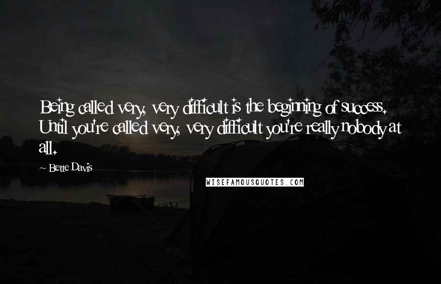Bette Davis Quotes: Being called very, very difficult is the beginning of success. Until you're called very, very difficult you're really nobody at all.
