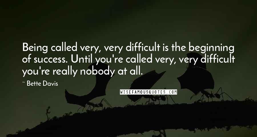 Bette Davis Quotes: Being called very, very difficult is the beginning of success. Until you're called very, very difficult you're really nobody at all.