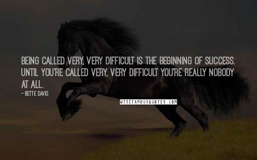 Bette Davis Quotes: Being called very, very difficult is the beginning of success. Until you're called very, very difficult you're really nobody at all.