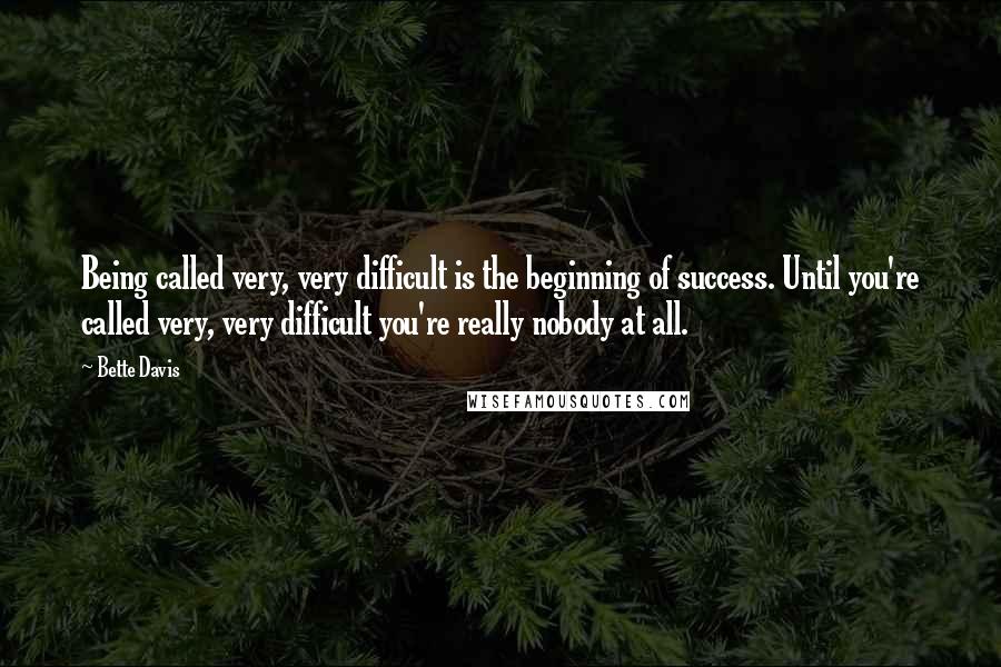 Bette Davis Quotes: Being called very, very difficult is the beginning of success. Until you're called very, very difficult you're really nobody at all.