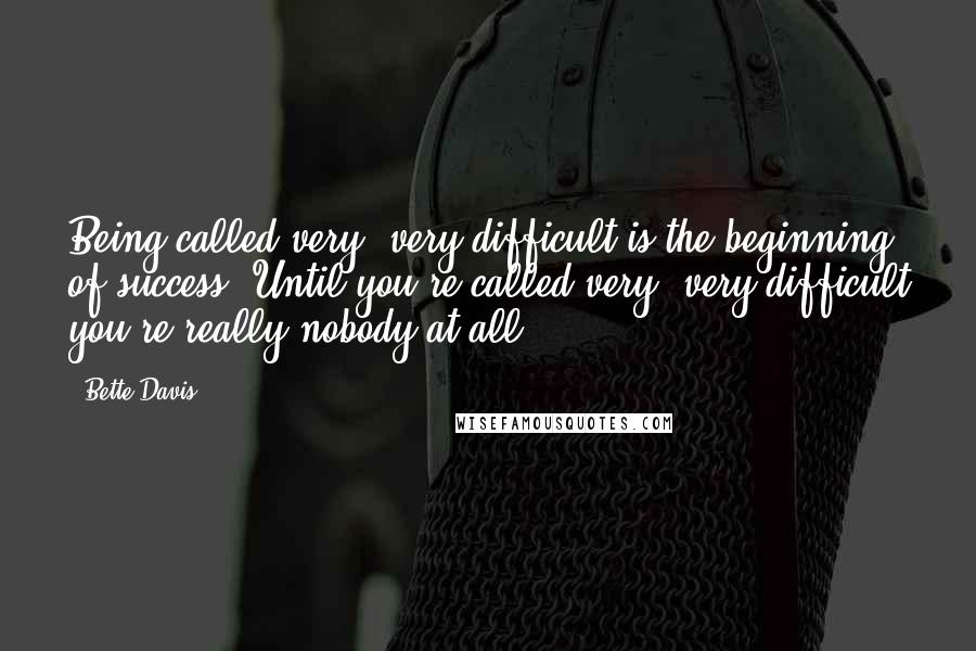 Bette Davis Quotes: Being called very, very difficult is the beginning of success. Until you're called very, very difficult you're really nobody at all.