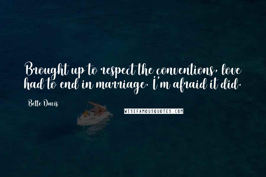 Bette Davis Quotes: Brought up to respect the conventions, love had to end in marriage. I'm afraid it did.
