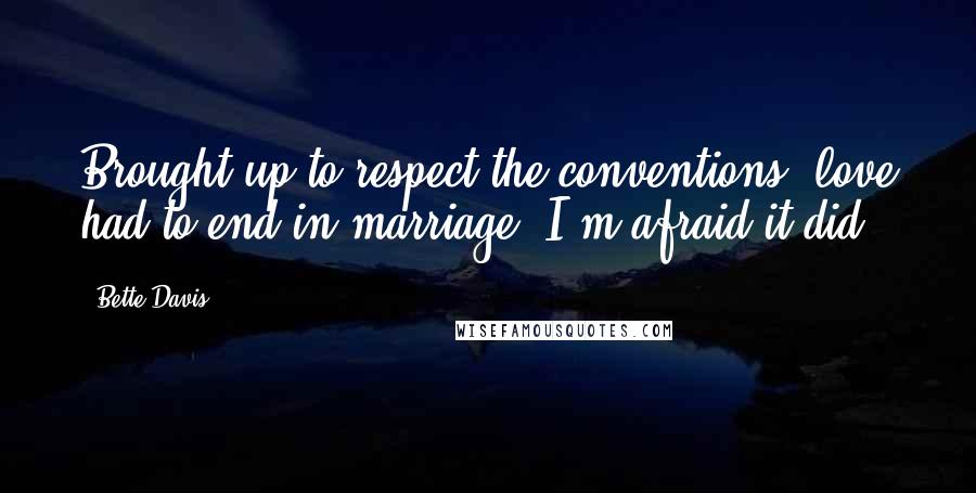 Bette Davis Quotes: Brought up to respect the conventions, love had to end in marriage. I'm afraid it did.