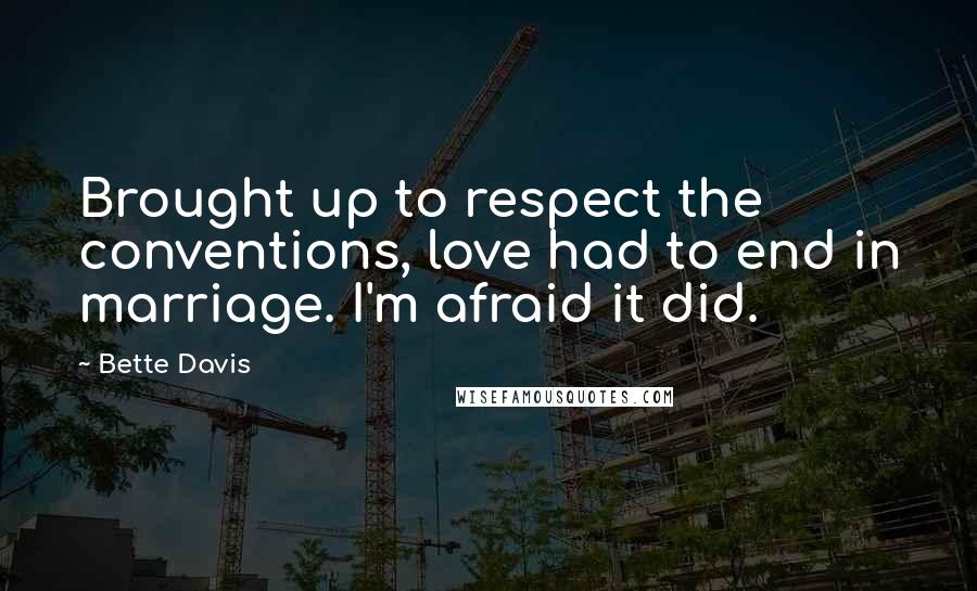 Bette Davis Quotes: Brought up to respect the conventions, love had to end in marriage. I'm afraid it did.