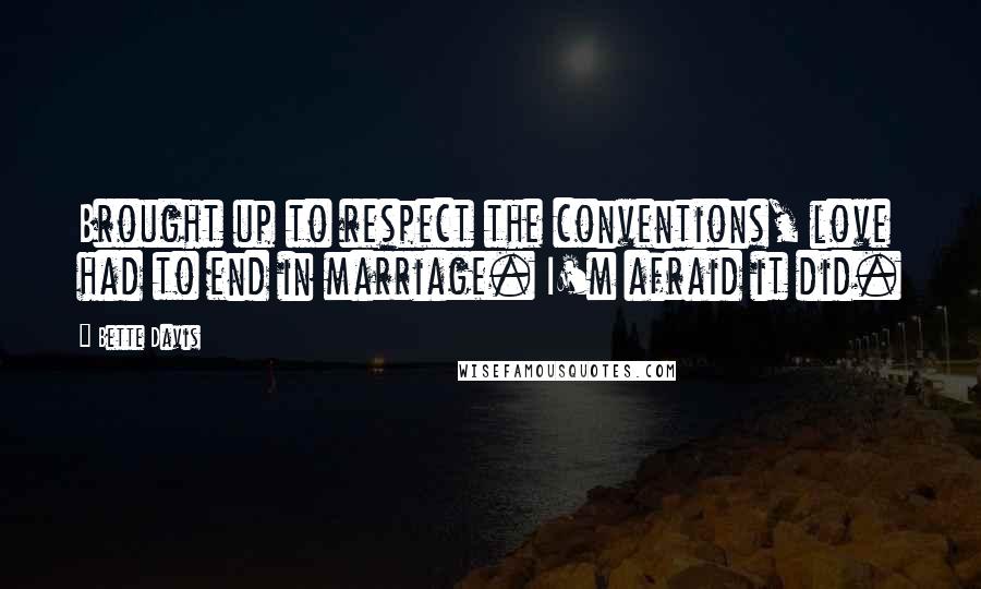Bette Davis Quotes: Brought up to respect the conventions, love had to end in marriage. I'm afraid it did.