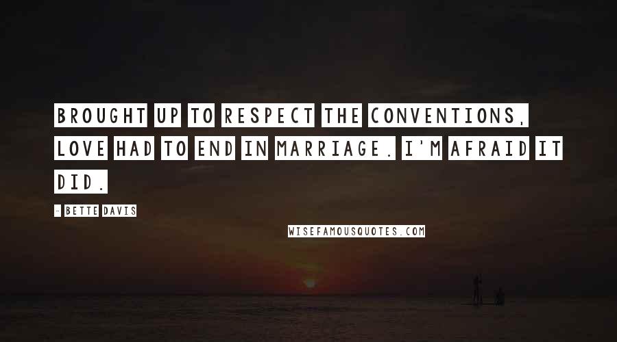 Bette Davis Quotes: Brought up to respect the conventions, love had to end in marriage. I'm afraid it did.