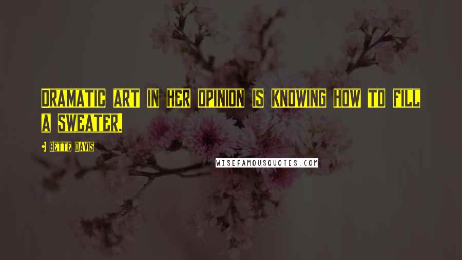 Bette Davis Quotes: Dramatic art in her opinion is knowing how to fill a sweater.