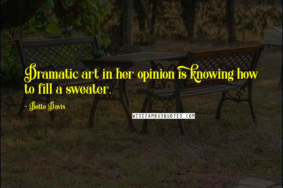 Bette Davis Quotes: Dramatic art in her opinion is knowing how to fill a sweater.