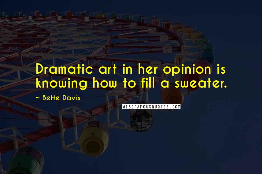 Bette Davis Quotes: Dramatic art in her opinion is knowing how to fill a sweater.