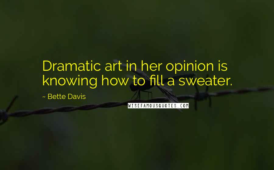 Bette Davis Quotes: Dramatic art in her opinion is knowing how to fill a sweater.