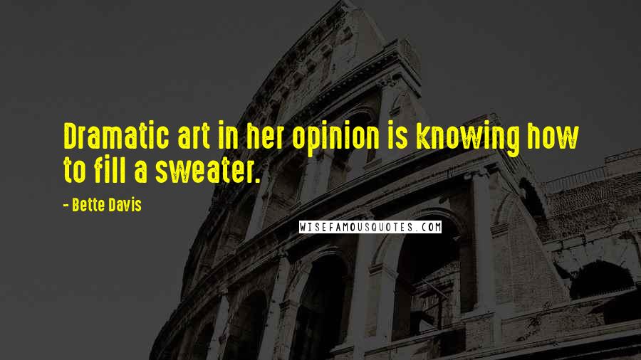 Bette Davis Quotes: Dramatic art in her opinion is knowing how to fill a sweater.