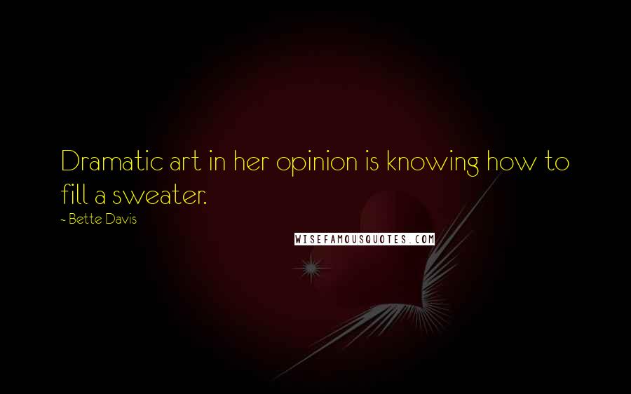 Bette Davis Quotes: Dramatic art in her opinion is knowing how to fill a sweater.