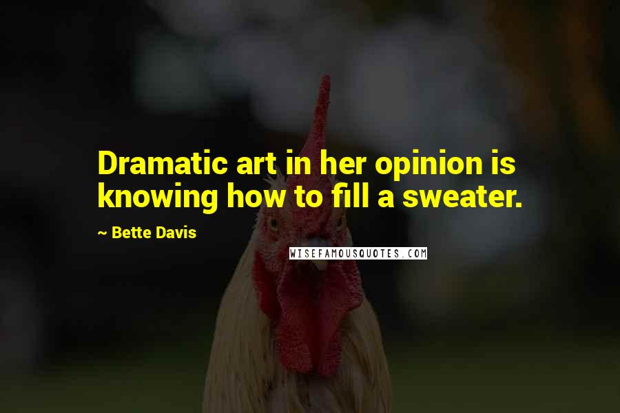 Bette Davis Quotes: Dramatic art in her opinion is knowing how to fill a sweater.