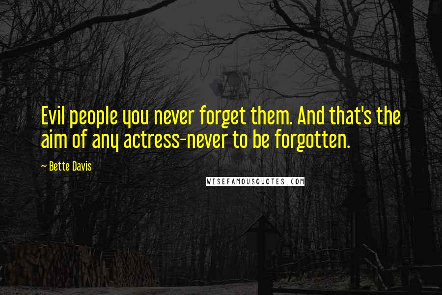 Bette Davis Quotes: Evil people you never forget them. And that's the aim of any actress-never to be forgotten.