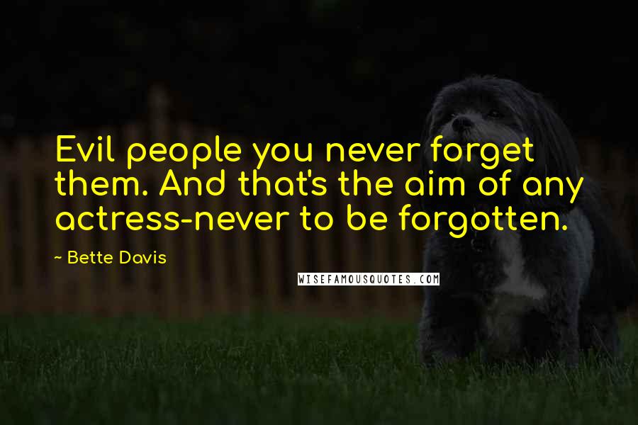 Bette Davis Quotes: Evil people you never forget them. And that's the aim of any actress-never to be forgotten.