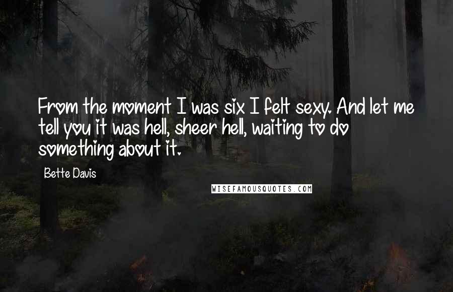 Bette Davis Quotes: From the moment I was six I felt sexy. And let me tell you it was hell, sheer hell, waiting to do something about it.