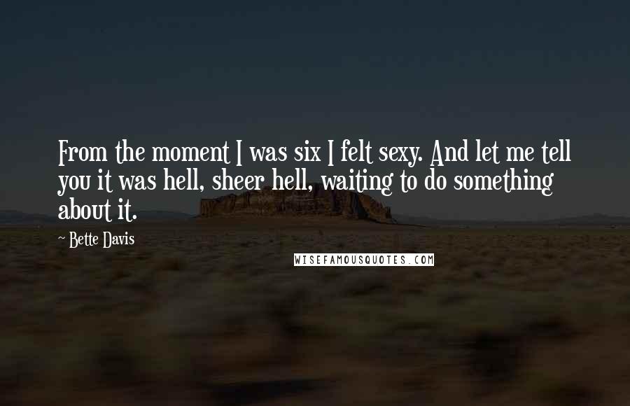 Bette Davis Quotes: From the moment I was six I felt sexy. And let me tell you it was hell, sheer hell, waiting to do something about it.