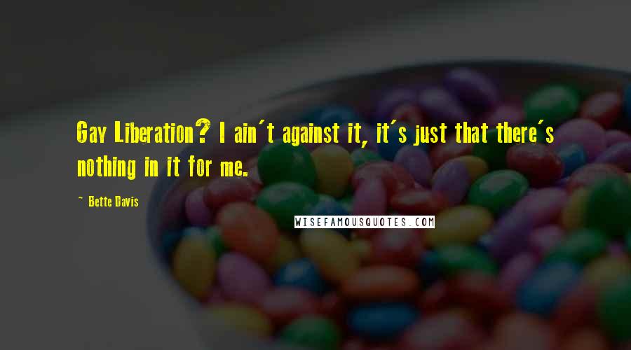Bette Davis Quotes: Gay Liberation? I ain't against it, it's just that there's nothing in it for me.