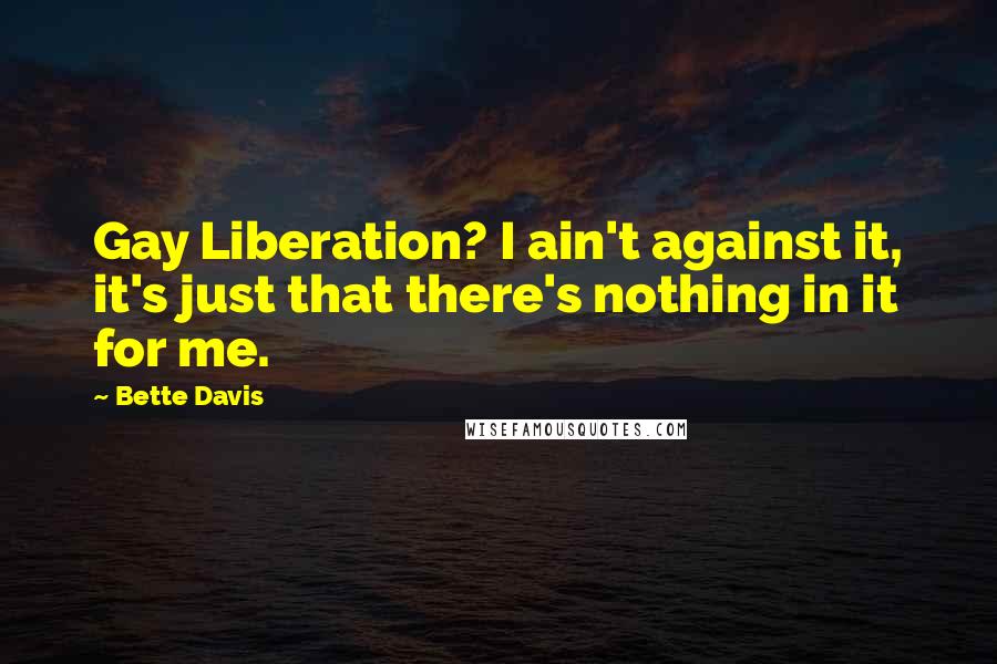 Bette Davis Quotes: Gay Liberation? I ain't against it, it's just that there's nothing in it for me.