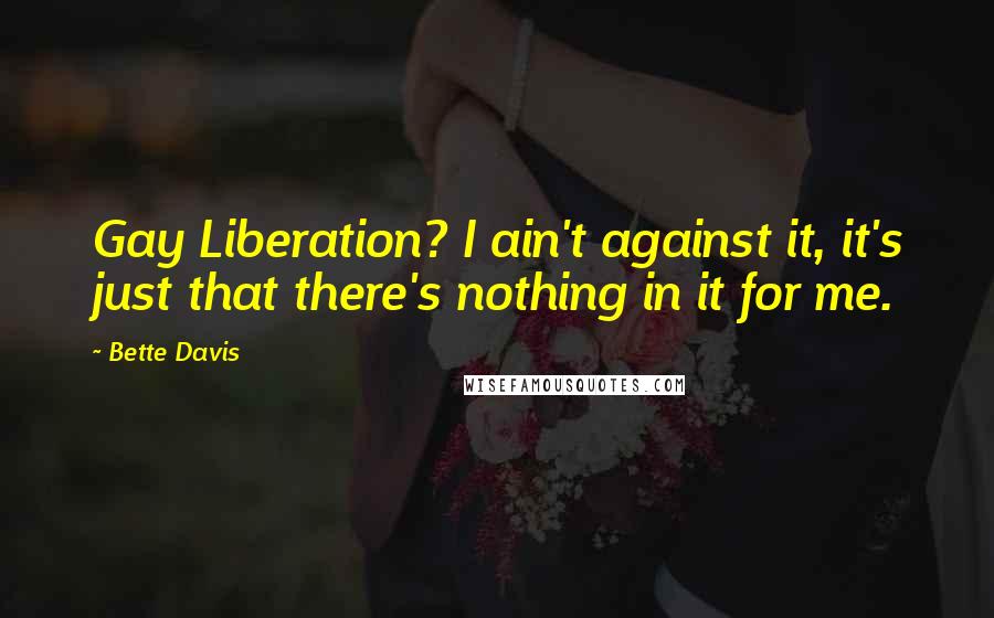 Bette Davis Quotes: Gay Liberation? I ain't against it, it's just that there's nothing in it for me.