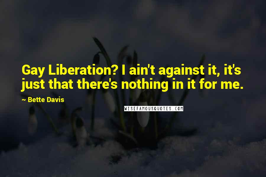 Bette Davis Quotes: Gay Liberation? I ain't against it, it's just that there's nothing in it for me.