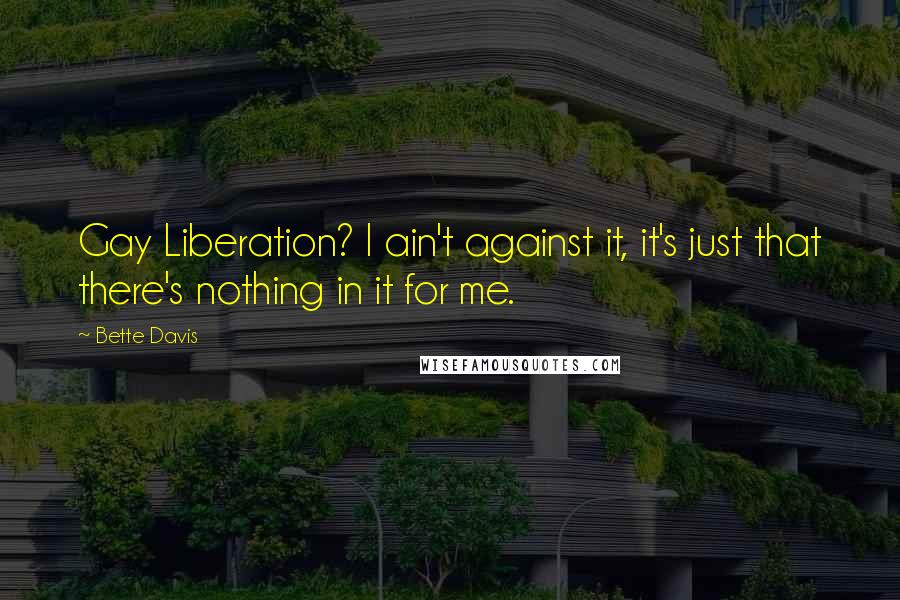 Bette Davis Quotes: Gay Liberation? I ain't against it, it's just that there's nothing in it for me.