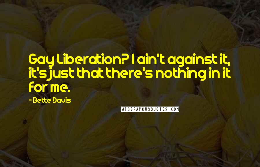 Bette Davis Quotes: Gay Liberation? I ain't against it, it's just that there's nothing in it for me.