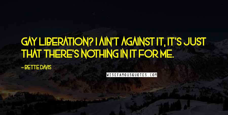 Bette Davis Quotes: Gay Liberation? I ain't against it, it's just that there's nothing in it for me.