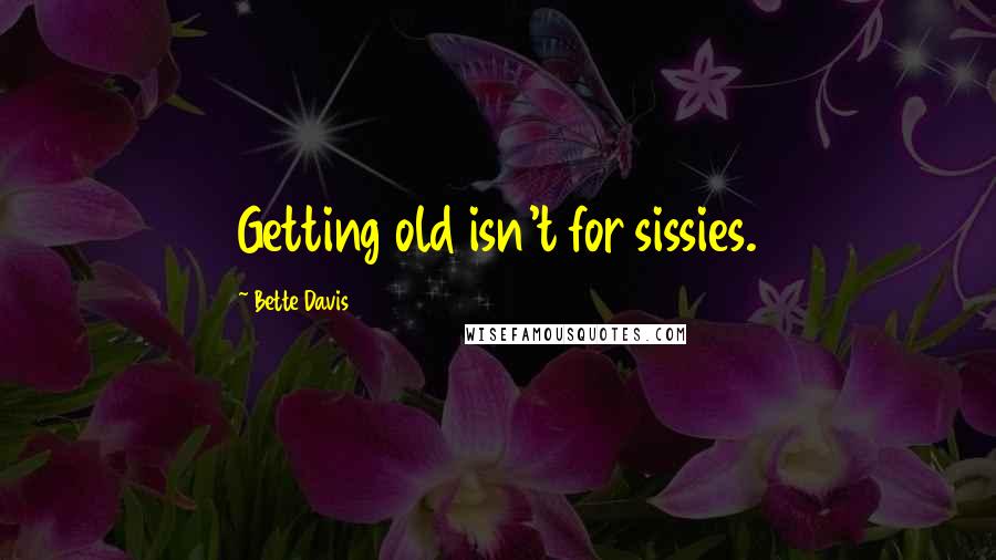 Bette Davis Quotes: Getting old isn't for sissies.