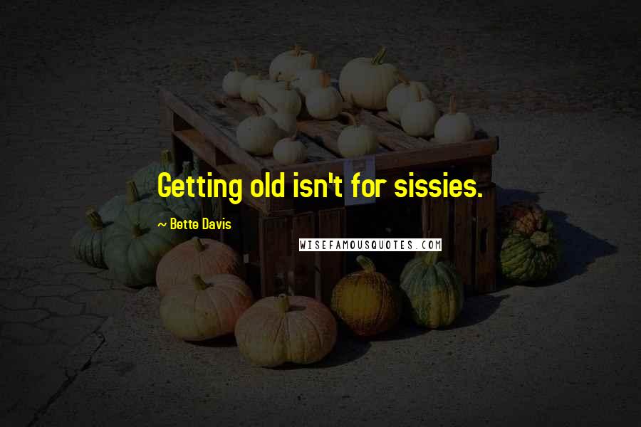 Bette Davis Quotes: Getting old isn't for sissies.