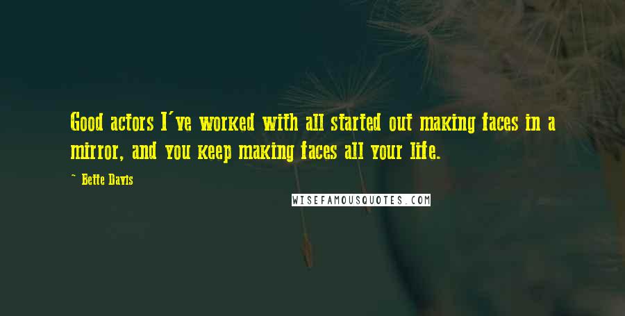 Bette Davis Quotes: Good actors I've worked with all started out making faces in a mirror, and you keep making faces all your life.