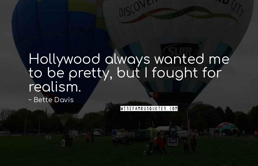 Bette Davis Quotes: Hollywood always wanted me to be pretty, but I fought for realism.