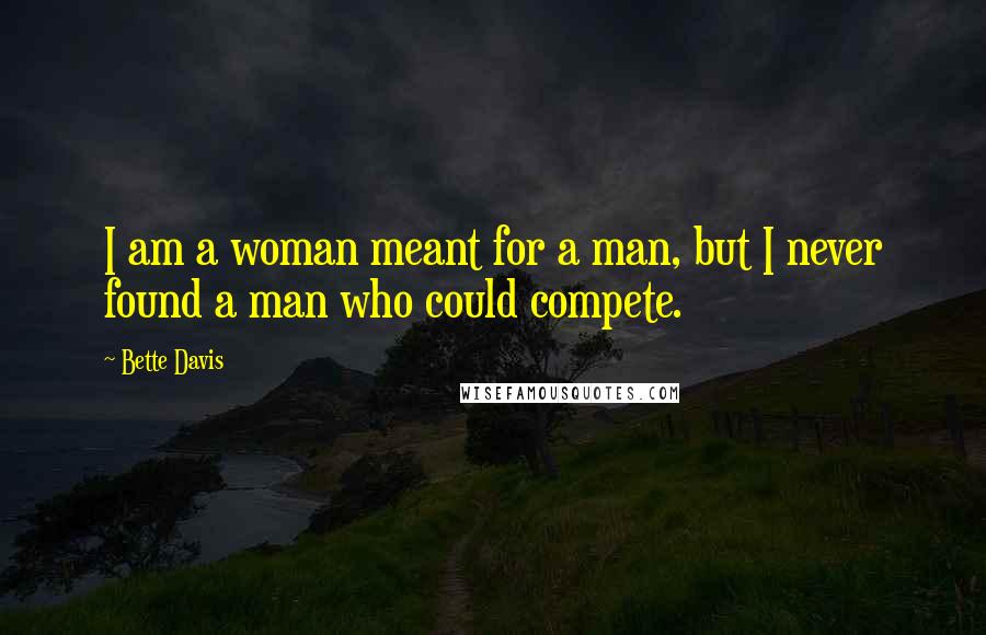 Bette Davis Quotes: I am a woman meant for a man, but I never found a man who could compete.