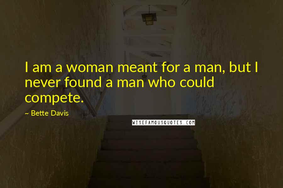 Bette Davis Quotes: I am a woman meant for a man, but I never found a man who could compete.