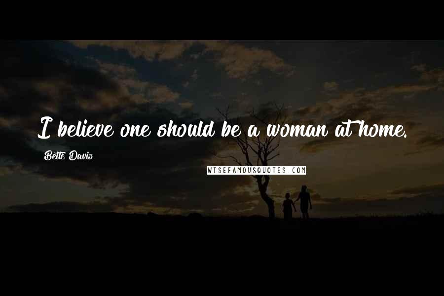 Bette Davis Quotes: I believe one should be a woman at home.