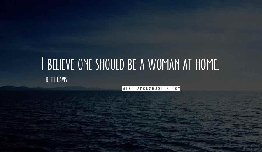 Bette Davis Quotes: I believe one should be a woman at home.