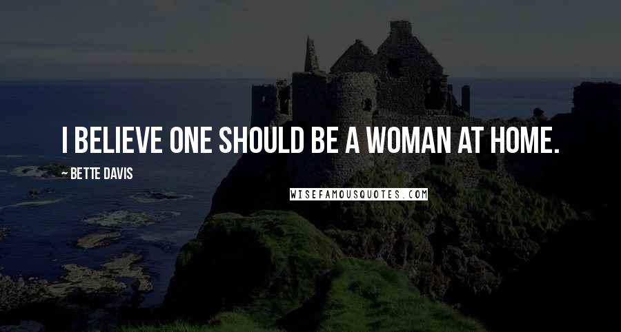 Bette Davis Quotes: I believe one should be a woman at home.