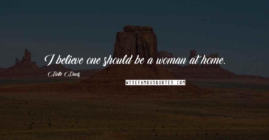 Bette Davis Quotes: I believe one should be a woman at home.