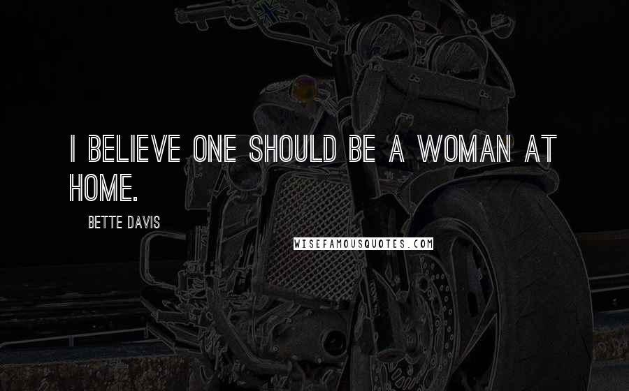 Bette Davis Quotes: I believe one should be a woman at home.