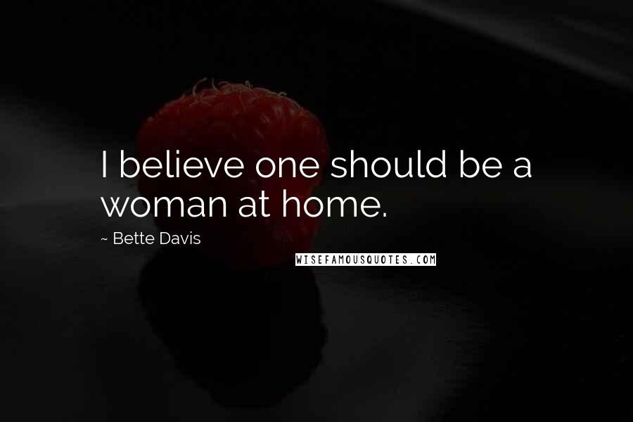 Bette Davis Quotes: I believe one should be a woman at home.