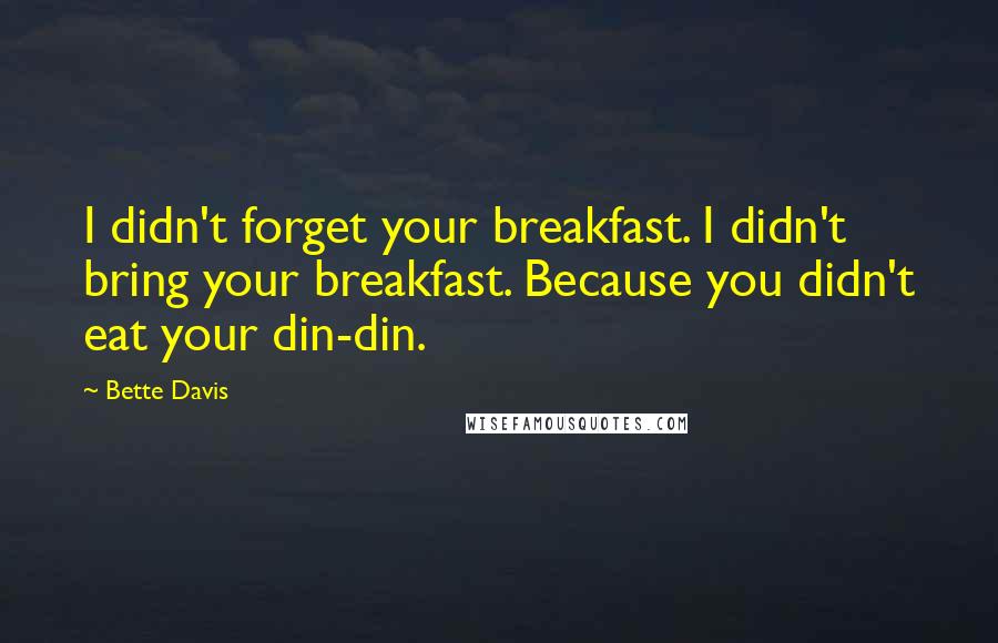 Bette Davis Quotes: I didn't forget your breakfast. I didn't bring your breakfast. Because you didn't eat your din-din.