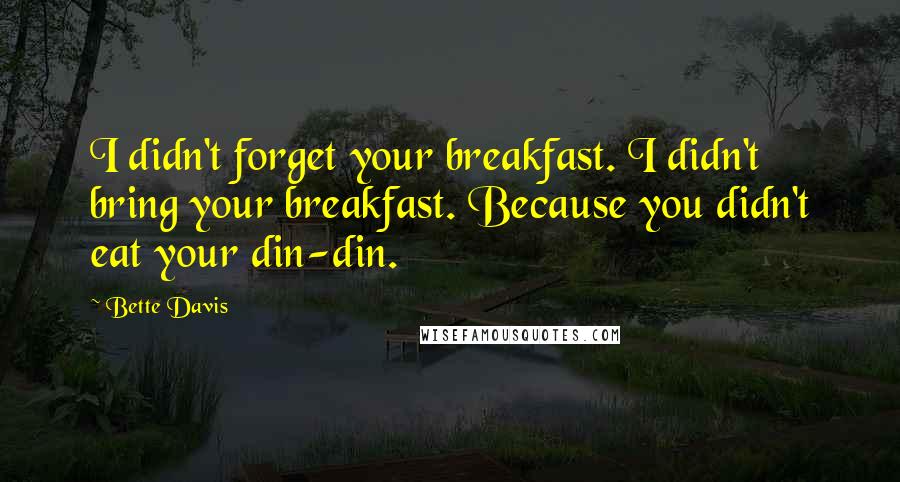 Bette Davis Quotes: I didn't forget your breakfast. I didn't bring your breakfast. Because you didn't eat your din-din.