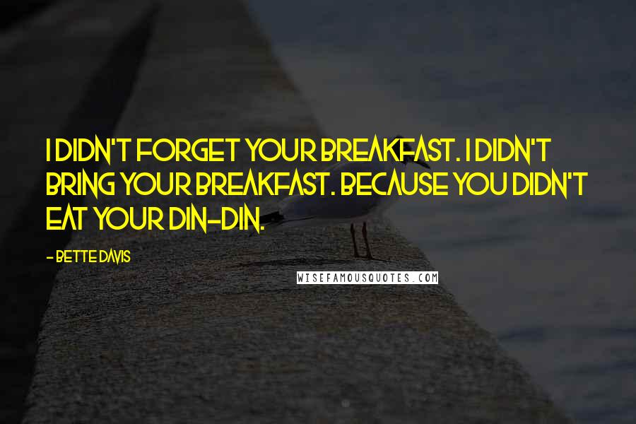 Bette Davis Quotes: I didn't forget your breakfast. I didn't bring your breakfast. Because you didn't eat your din-din.