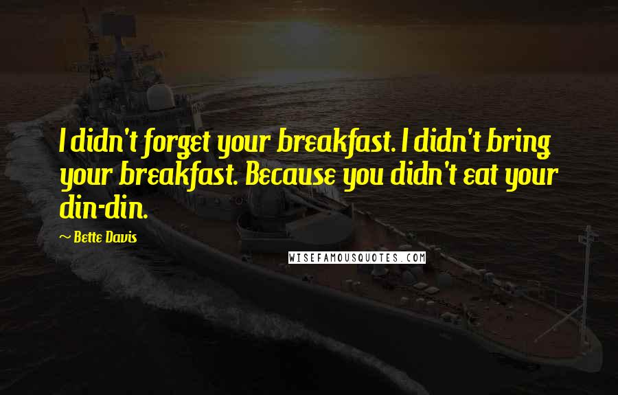 Bette Davis Quotes: I didn't forget your breakfast. I didn't bring your breakfast. Because you didn't eat your din-din.