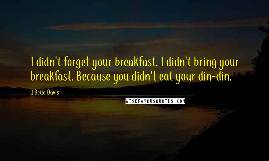 Bette Davis Quotes: I didn't forget your breakfast. I didn't bring your breakfast. Because you didn't eat your din-din.