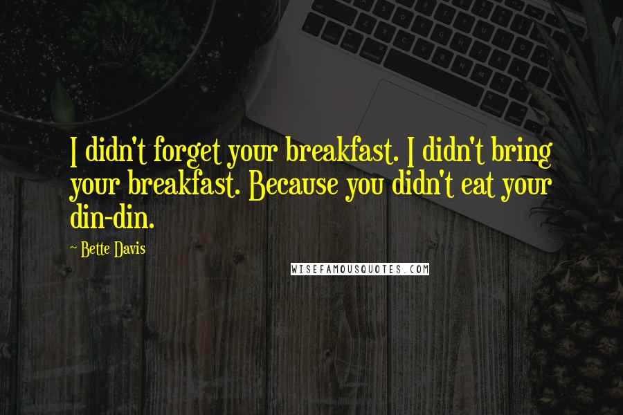 Bette Davis Quotes: I didn't forget your breakfast. I didn't bring your breakfast. Because you didn't eat your din-din.