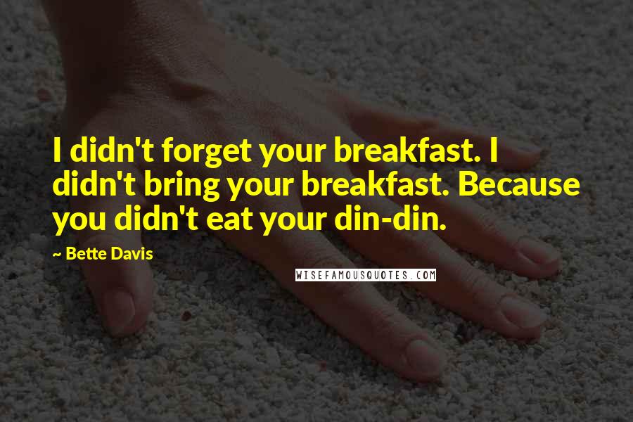 Bette Davis Quotes: I didn't forget your breakfast. I didn't bring your breakfast. Because you didn't eat your din-din.