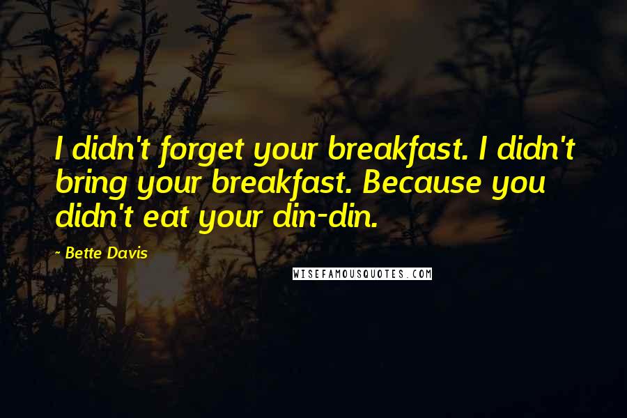 Bette Davis Quotes: I didn't forget your breakfast. I didn't bring your breakfast. Because you didn't eat your din-din.