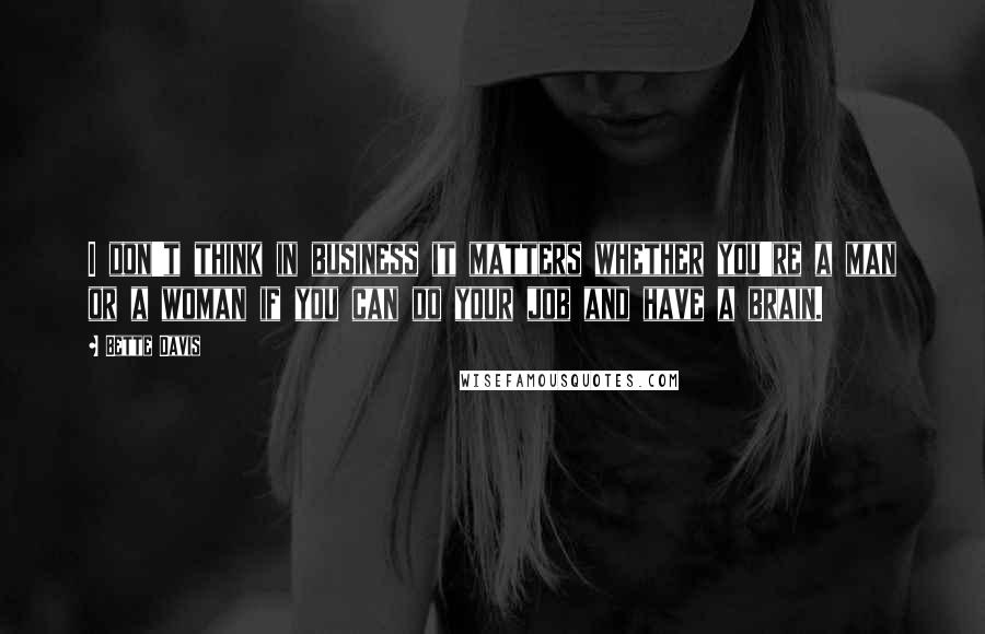 Bette Davis Quotes: I don't think in business it matters whether you're a man or a woman if you can do your job and have a brain.
