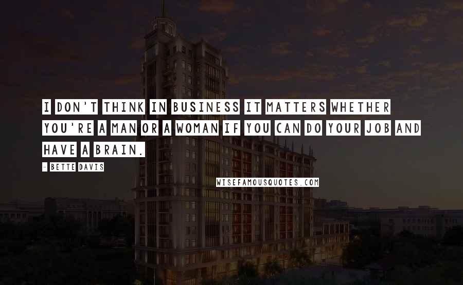 Bette Davis Quotes: I don't think in business it matters whether you're a man or a woman if you can do your job and have a brain.